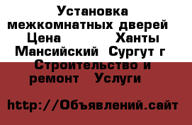 Установка межкомнатных дверей › Цена ­ 1 500 - Ханты-Мансийский, Сургут г. Строительство и ремонт » Услуги   